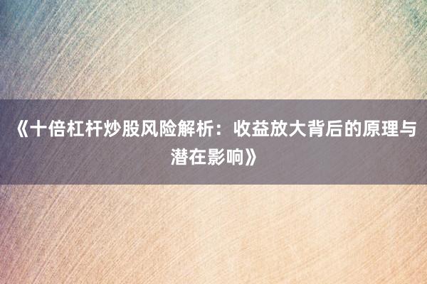 《十倍杠杆炒股风险解析：收益放大背后的原理与潜在影响》