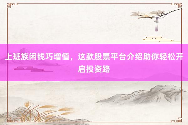 上班族闲钱巧增值，这款股票平台介绍助你轻松开启投资路