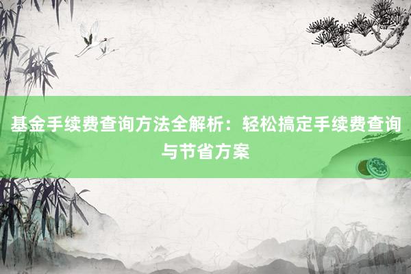基金手续费查询方法全解析：轻松搞定手续费查询与节省方案