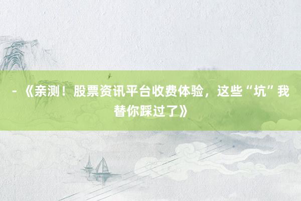 - 《亲测！股票资讯平台收费体验，这些“坑”我替你踩过了》