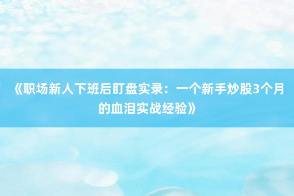 《职场新人下班后盯盘实录：一个新手炒股3个月的血泪实战经验》