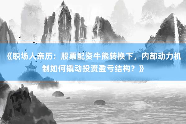 《职场人亲历：股票配资牛熊转换下，内部动力机制如何撬动投资盈亏结构？》