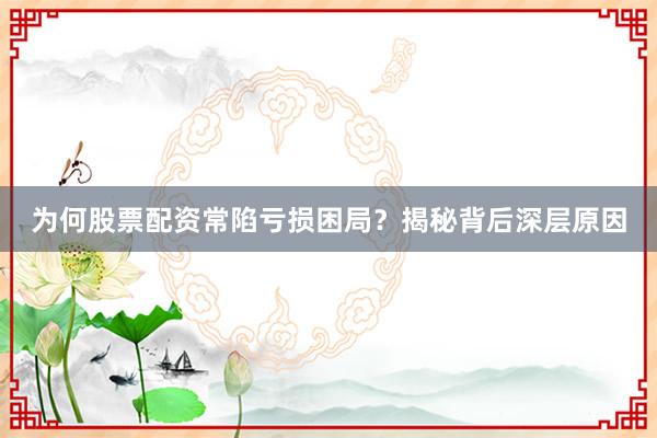 为何股票配资常陷亏损困局？揭秘背后深层原因