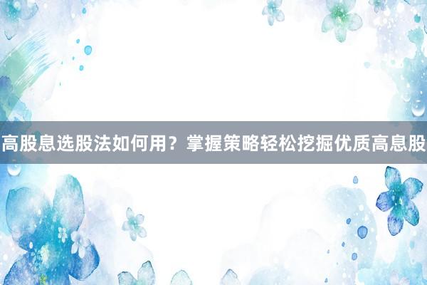高股息选股法如何用？掌握策略轻松挖掘优质高息股