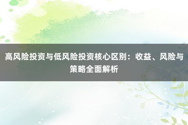 高风险投资与低风险投资核心区别：收益、风险与策略全面解析
