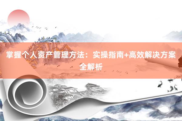 掌握个人资产管理方法：实操指南+高效解决方案全解析