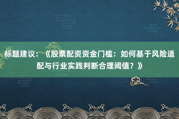 标题建议：《股票配资资金门槛：如何基于风险适配与行业实践判断合理阈值？》