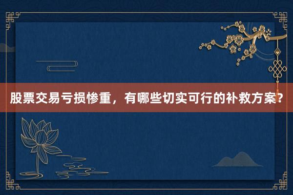 股票交易亏损惨重，有哪些切实可行的补救方案？