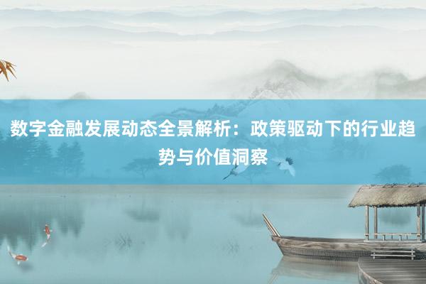 数字金融发展动态全景解析：政策驱动下的行业趋势与价值洞察