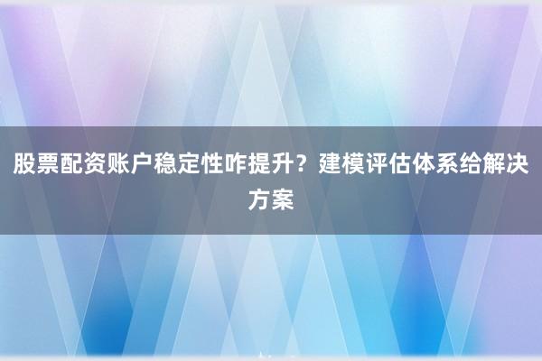 股票配资账户稳定性咋提升?建模评估体系给解决方案