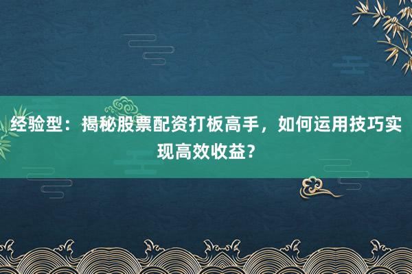 经验型：揭秘股票配资打板高手，如何运用技巧实现高效收益？