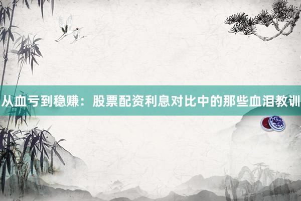 从血亏到稳赚：股票配资利息对比中的那些血泪教训