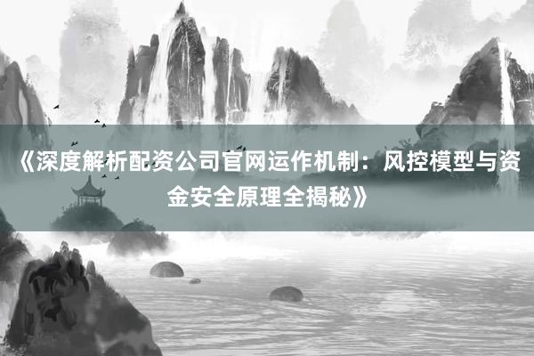 《深度解析配资公司官网运作机制：风控模型与资金安全原理全揭秘》