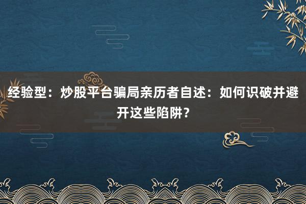经验型：炒股平台骗局亲历者自述：如何识破并避开这些陷阱？