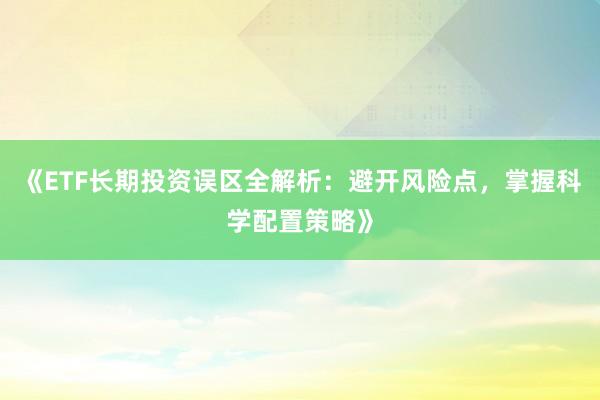 《ETF长期投资误区全解析：避开风险点，掌握科学配置策略》