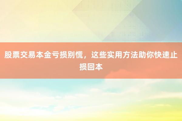 股票交易本金亏损别慌，这些实用方法助你快速止损回本