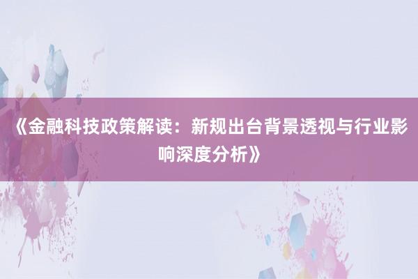 《金融科技政策解读：新规出台背景透视与行业影响深度分析》