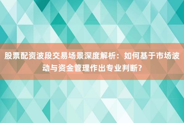 股票配资波段交易场景深度解析：如何基于市场波动与资金管理作出专业判断？
