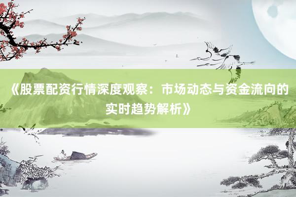 《股票配资行情深度观察：市场动态与资金流向的实时趋势解析》
