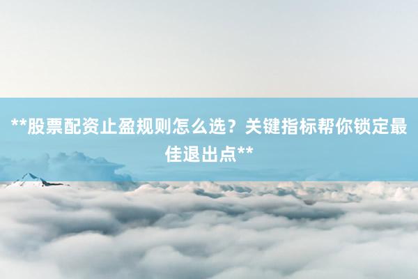 **股票配资止盈规则怎么选？关键指标帮你锁定最佳退出点**