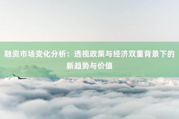 融资市场变化分析：透视政策与经济双重背景下的新趋势与价值