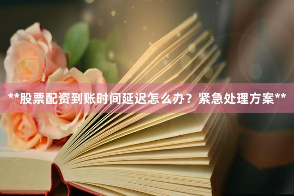 **股票配资到账时间延迟怎么办？紧急处理方案**
