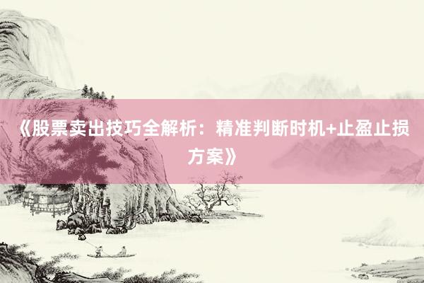 《股票卖出技巧全解析：精准判断时机+止盈止损方案》