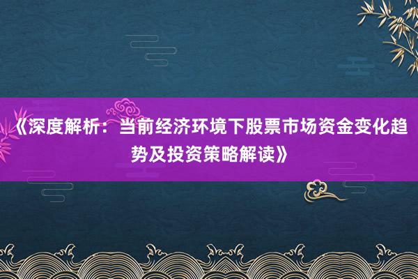 《深度解析:当前经济环境下股票市场资金变化趋势及投资策略解读》