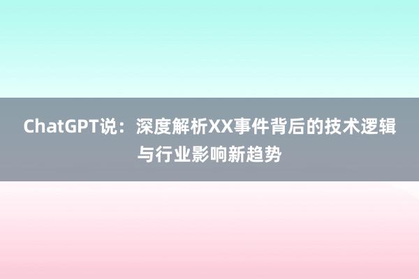 ChatGPT说：深度解析XX事件背后的技术逻辑与行业影响新趋势