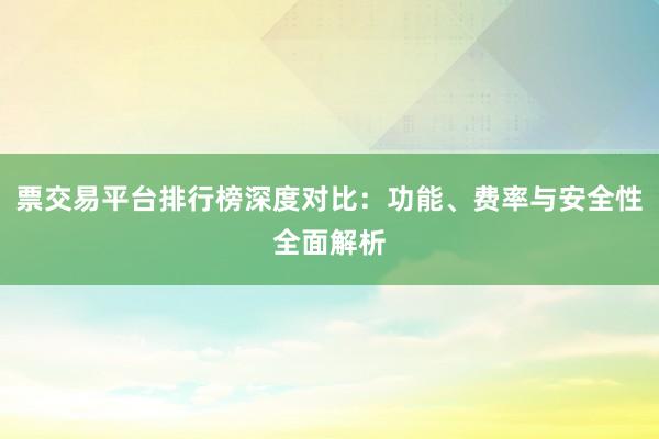 票交易平台排行榜深度对比：功能、费率与安全性全面解析