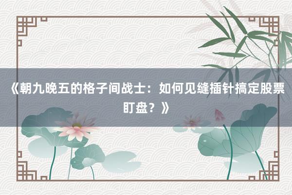 《朝九晚五的格子间战士：如何见缝插针搞定股票盯盘？》