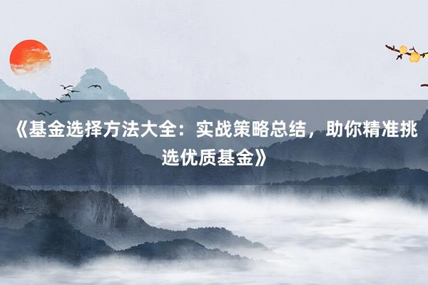 《基金选择方法大全：实战策略总结，助你精准挑选优质基金》